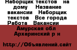 Наборщик текстов ( на дому) › Название вакансии ­ Наборщик текстов - Все города Работа » Вакансии   . Амурская обл.,Архаринский р-н